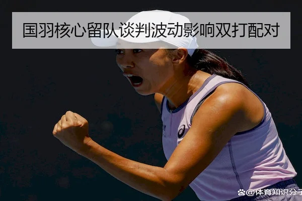 国羽核心留队谈判波动影响双打配对